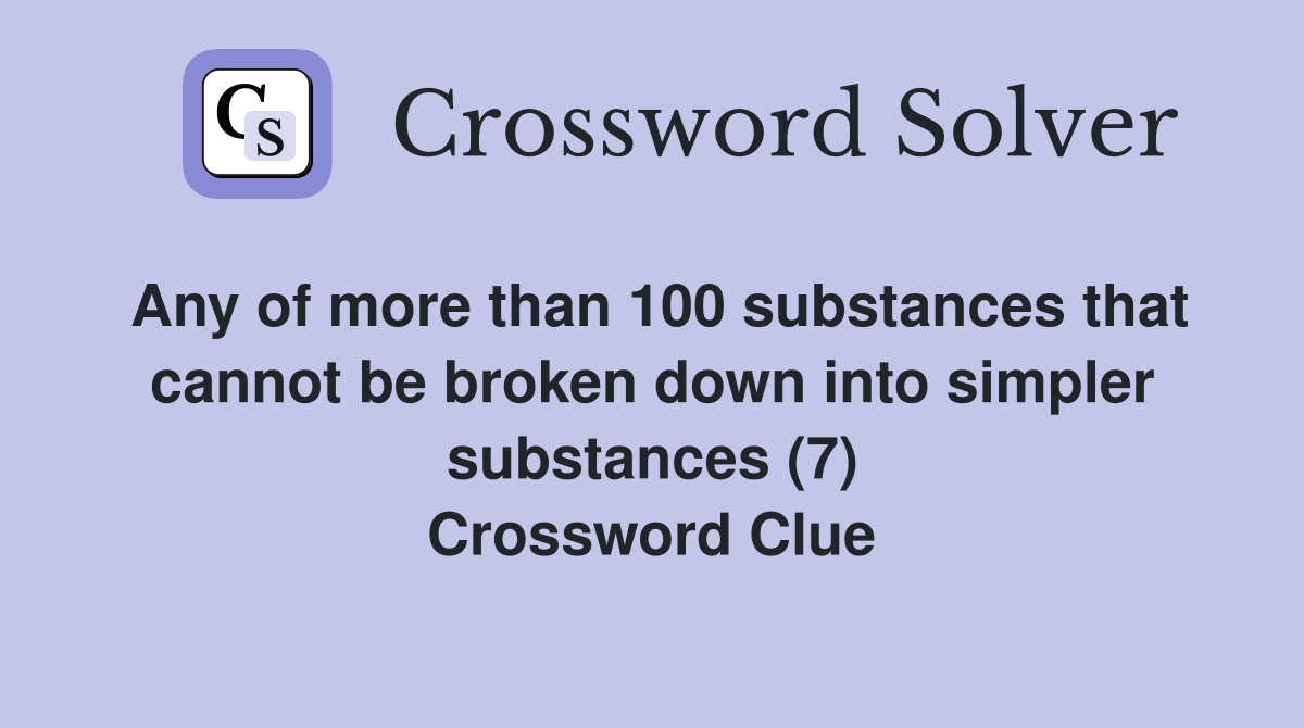 Any of more than 100 substances that cannot be broken down into simpler substances (7) Crossword Clue