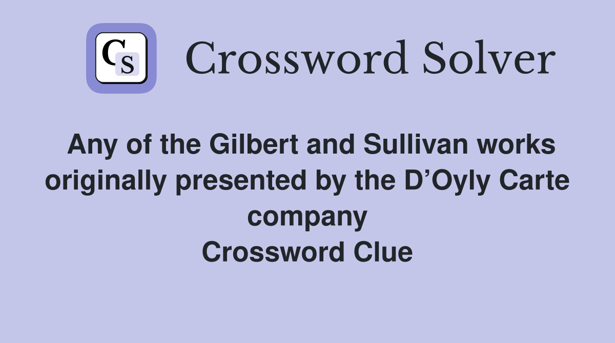 Any of the Gilbert and Sullivan works originally presented by the D’Oyly Carte company Crossword Clue