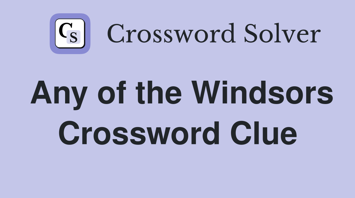 Any of the Windsors Crossword Clue