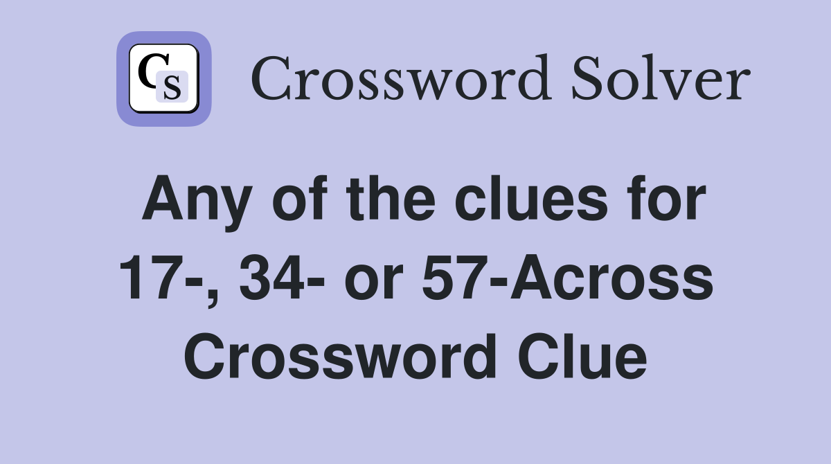Any of the clues for 17-, 34- or 57-Across Crossword Clue
