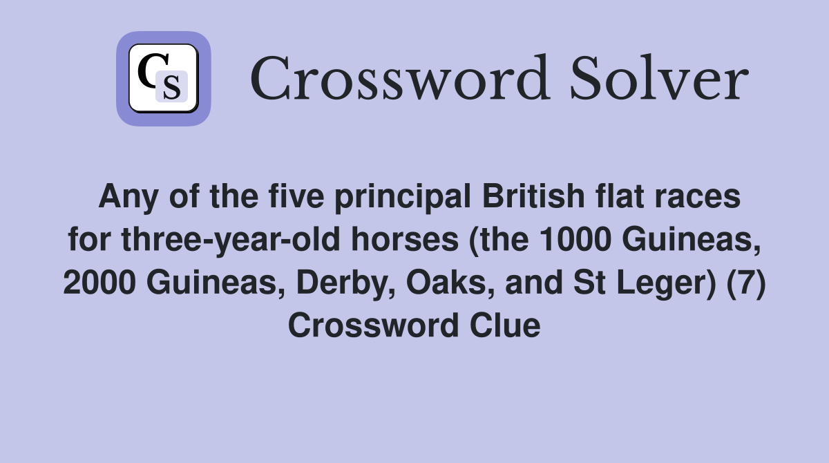 Any of the five principal British flat races for three-year-old horses (the 1000 Guineas, 2000 Guineas, Derby, Oaks, and St Leger) (7) Crossword Clue