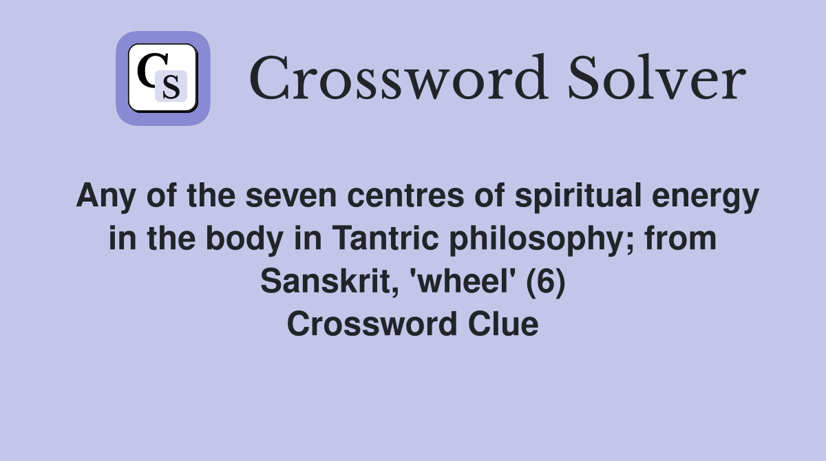 Any of the seven centres of spiritual energy in the body in Tantric philosophy; from Sanskrit, 'wheel' (6) Crossword Clue