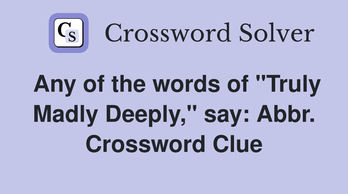 Any of the words of "Truly Madly Deeply," say: Abbr. Crossword Clue