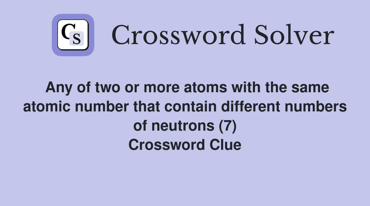 Any of two or more atoms with the same atomic number that contain different numbers of neutrons (7) Crossword Clue