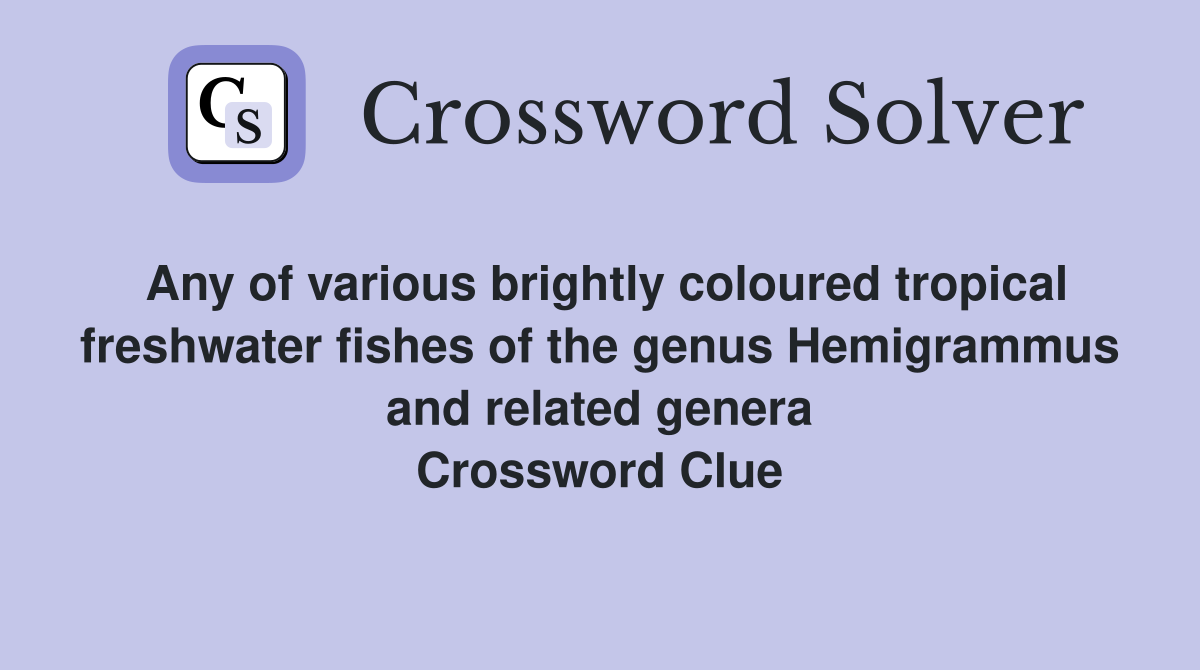 Any of various brightly coloured tropical freshwater fishes of the genus Hemigrammus and related genera Crossword Clue