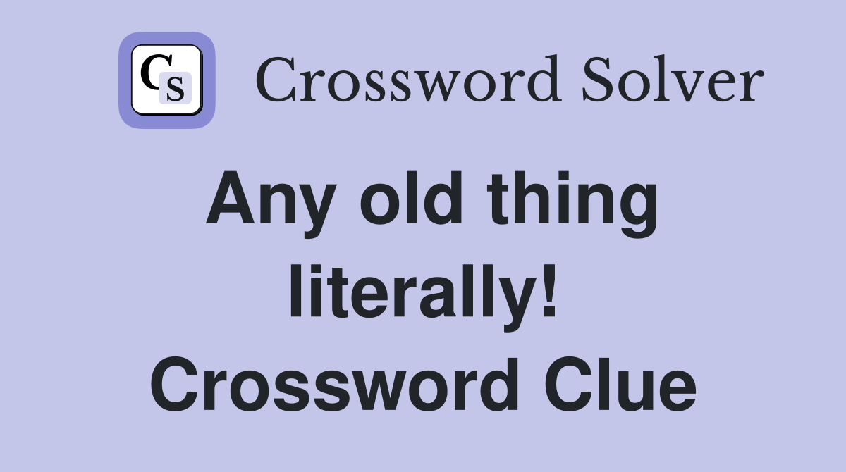 Any old thing literally! Crossword Clue