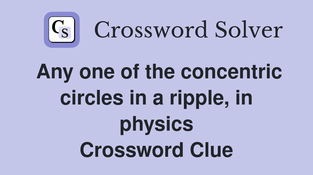 Any one of the concentric circles in a ripple, in physics Crossword Clue
