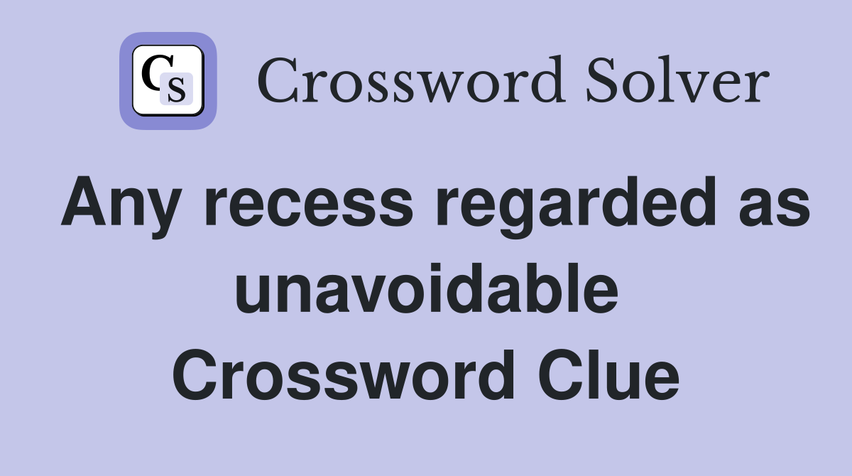 Any recess regarded as unavoidable Crossword Clue