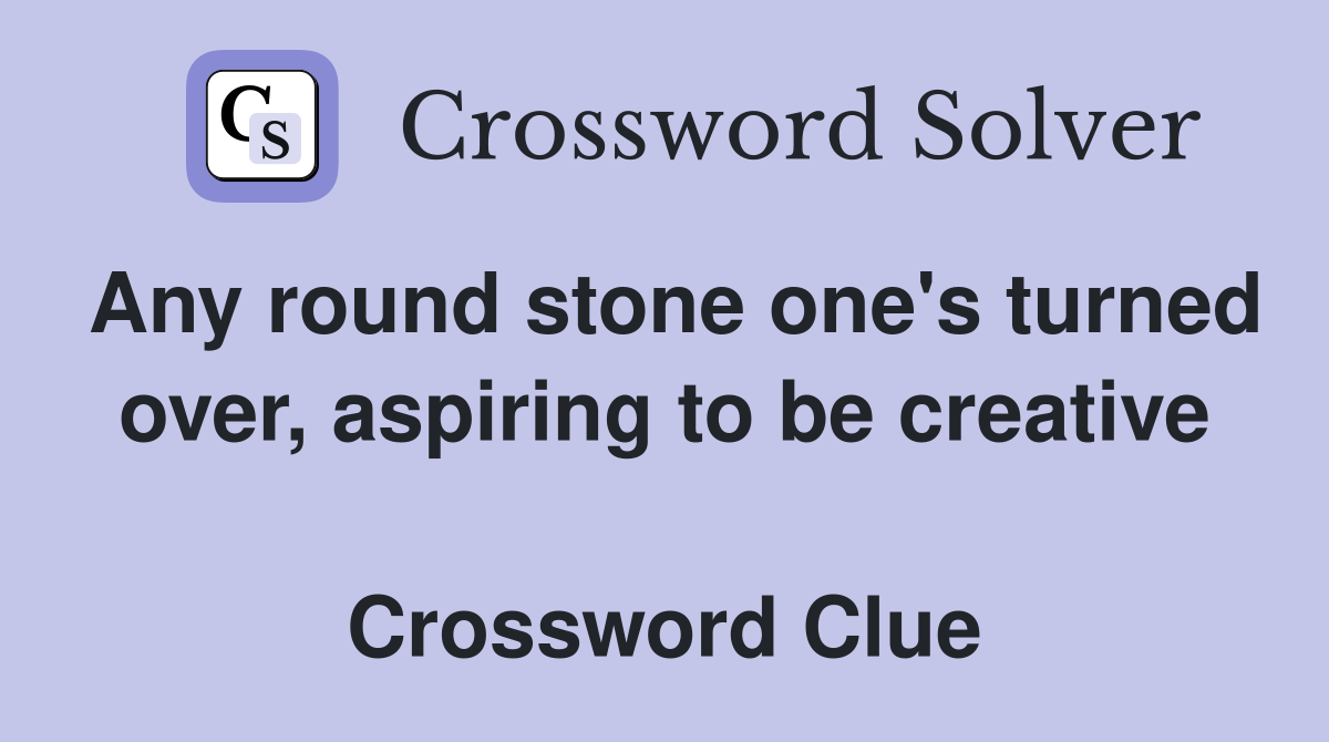 Any round stone one's turned over, aspiring to be creative  Crossword Clue