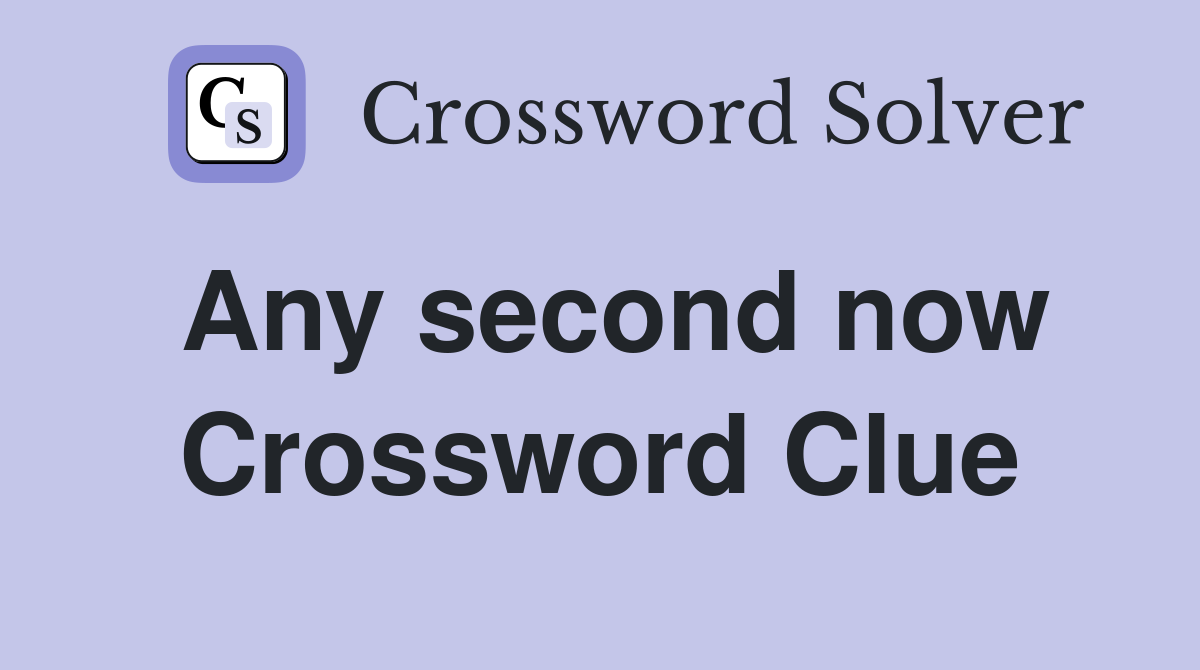 Any second now Crossword Clue