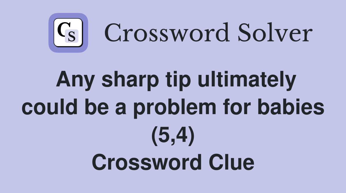 Any sharp tip ultimately could be a problem for babies (5,4) Crossword Clue