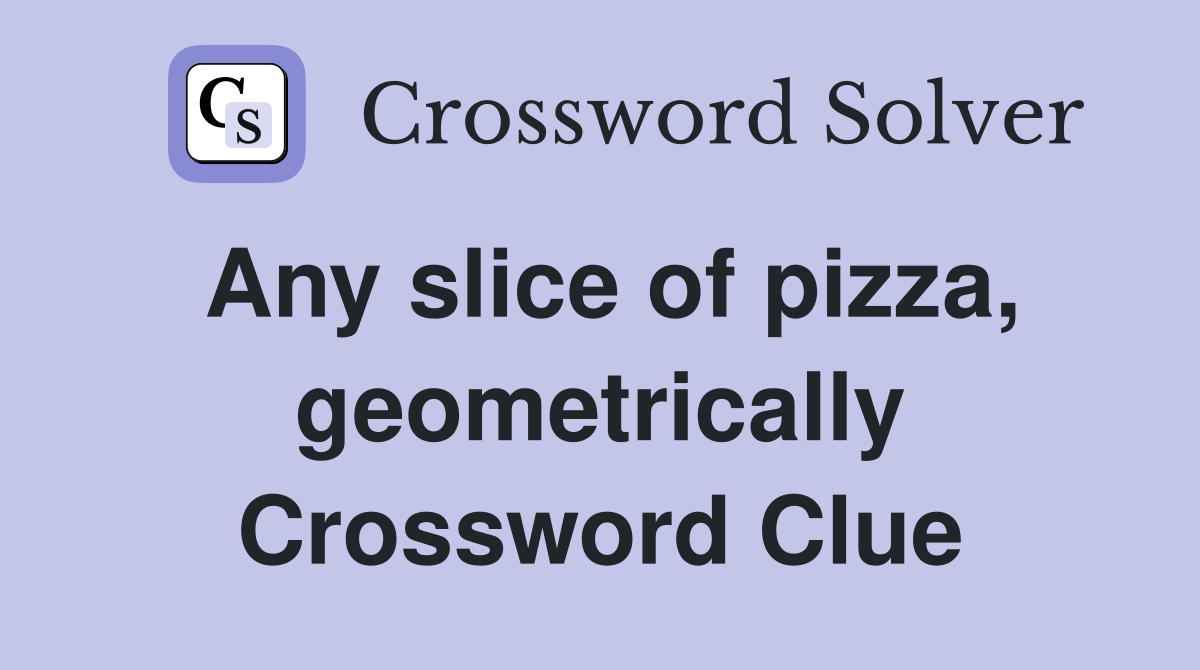 Any slice of pizza, geometrically Crossword Clue