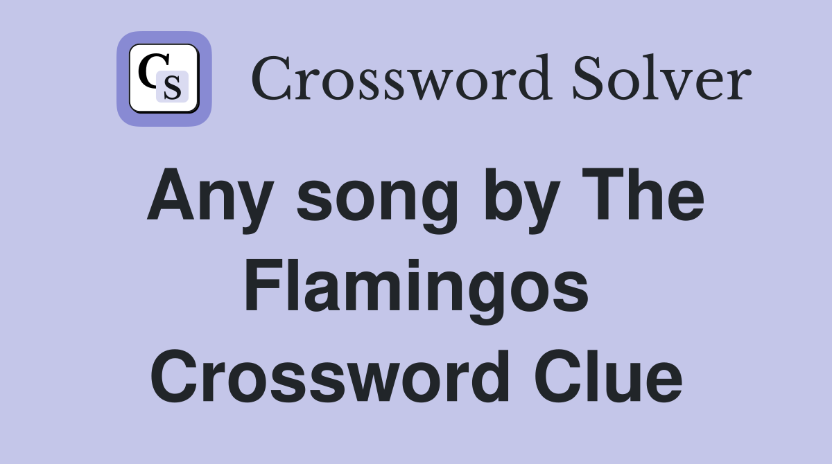 Any song by The Flamingos Crossword Clue