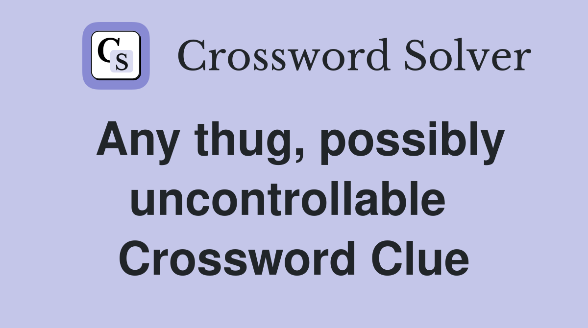 Any thug, possibly uncontrollable  Crossword Clue