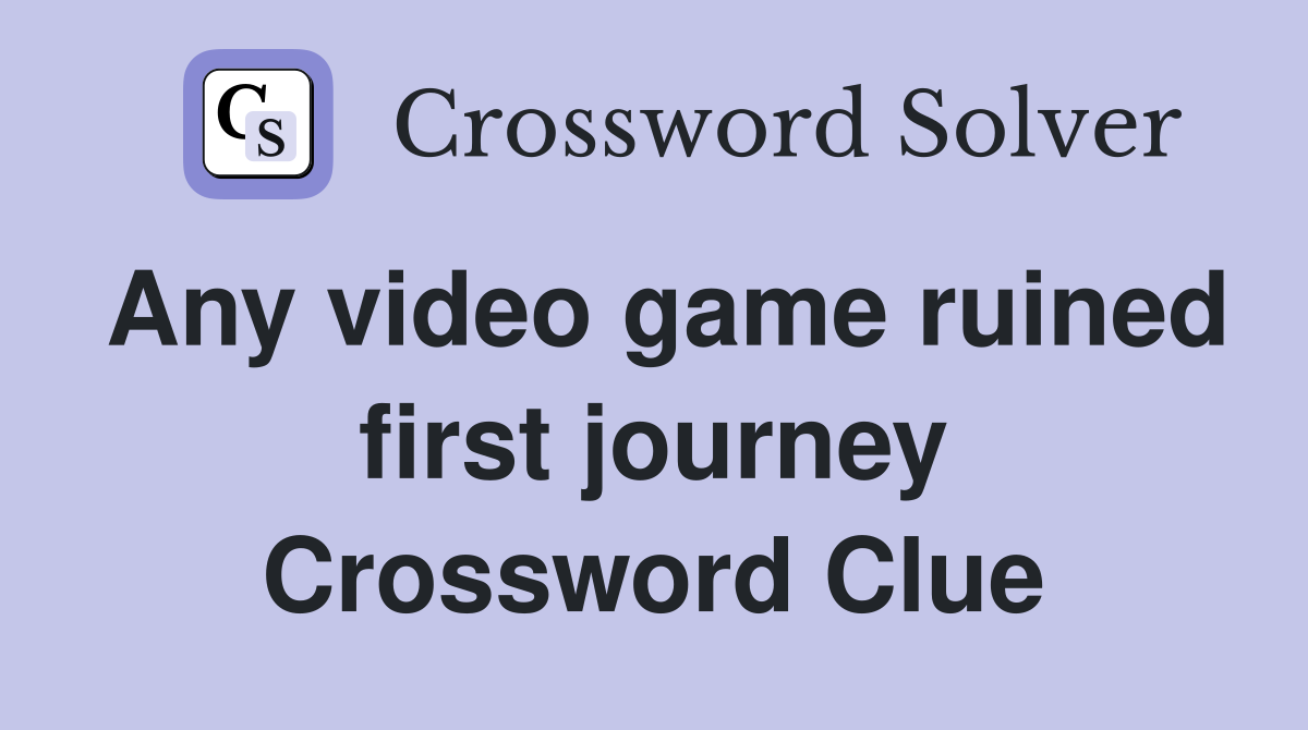 Any video game ruined first journey Crossword Clue