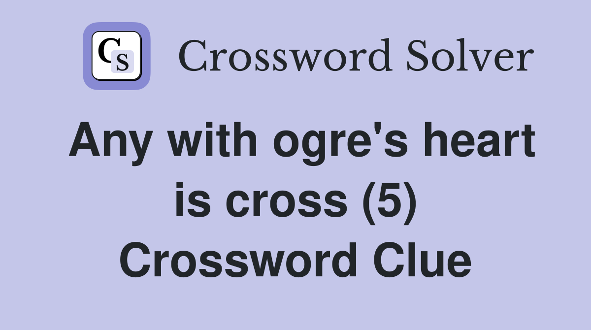 Any with ogre's heart is cross (5) Crossword Clue