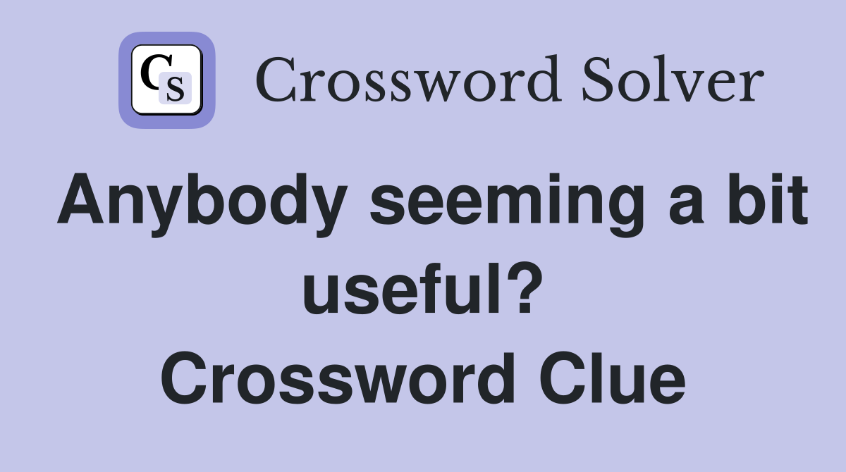 Anybody seeming a bit useful? Crossword Clue