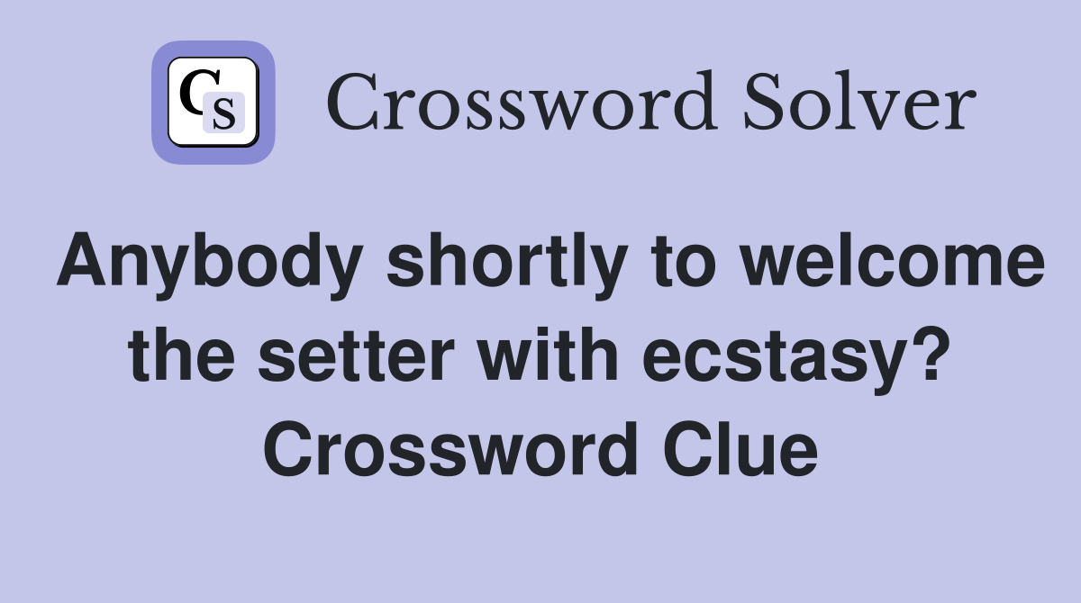 Anybody shortly to welcome the setter with ecstasy? Crossword Clue