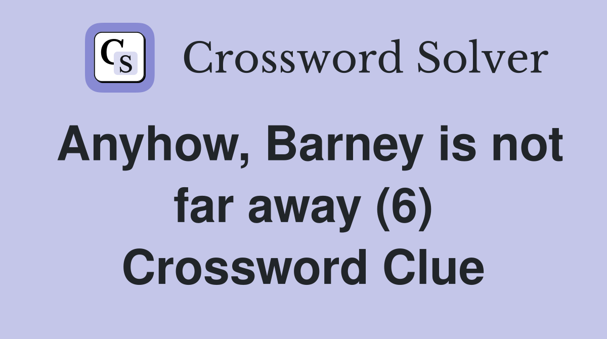 Anyhow, Barney is not far away (6) Crossword Clue
