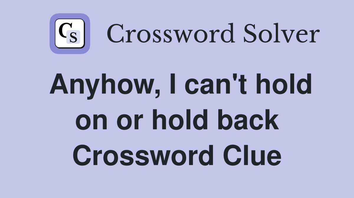 Anyhow, I can't hold on or hold back Crossword Clue