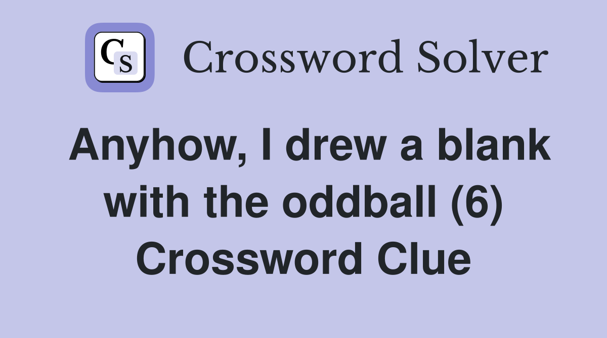 Anyhow, I drew a blank with the oddball (6) Crossword Clue