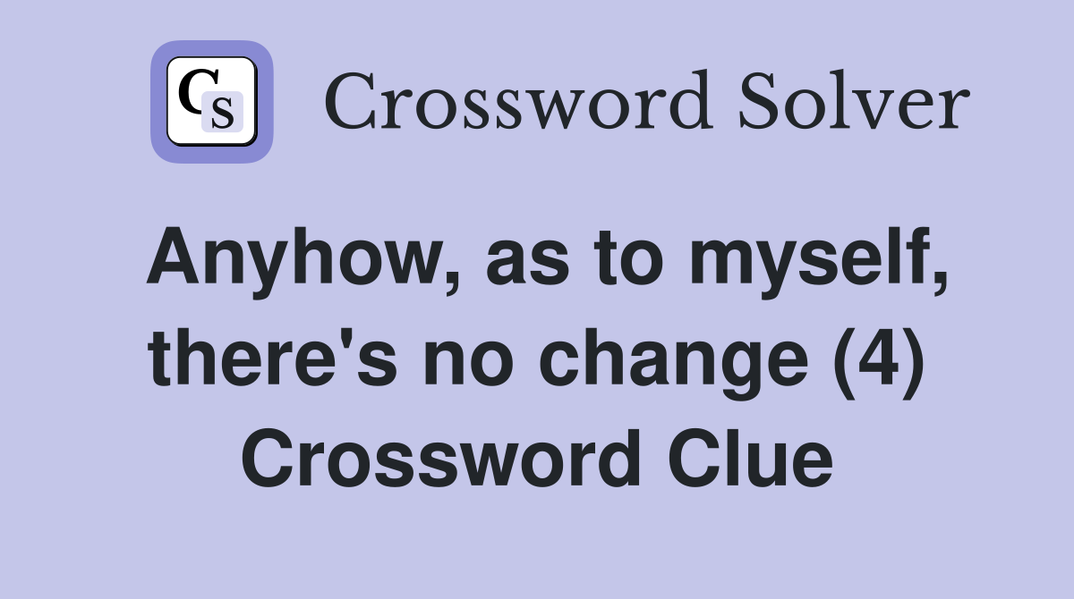 Anyhow, as to myself, there's no change (4) Crossword Clue
