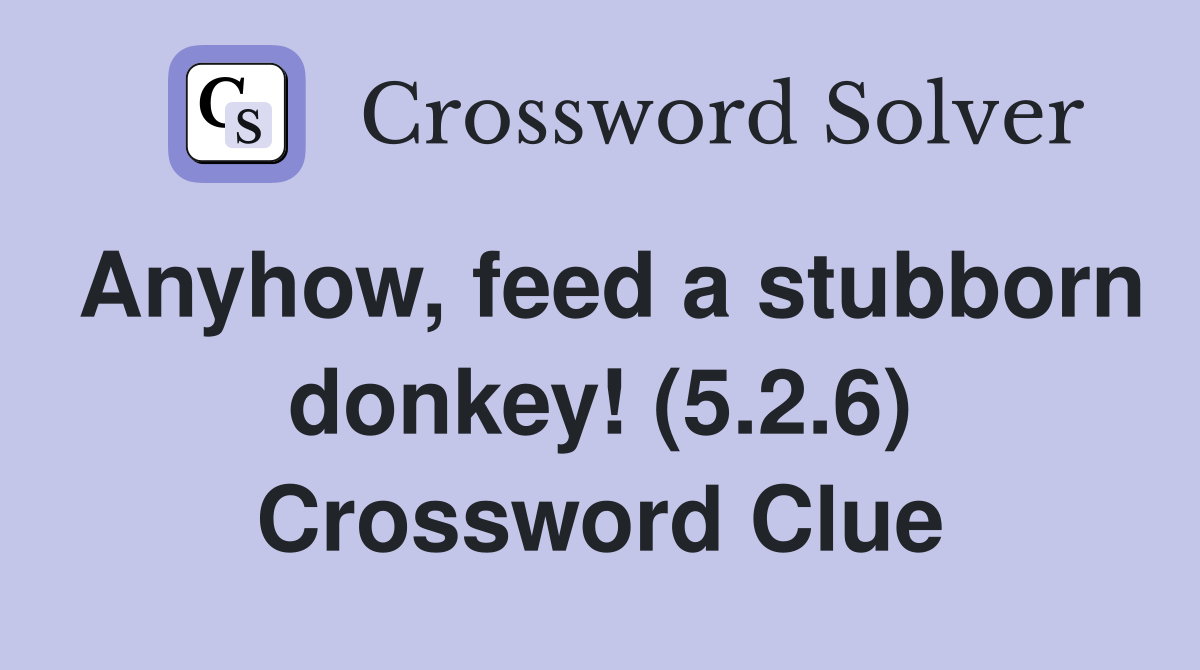 Anyhow, feed a stubborn donkey! (5.2.6) Crossword Clue