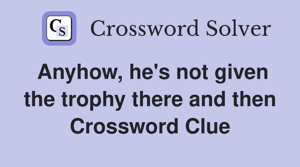 Anyhow, he's not given the trophy there and then Crossword Clue