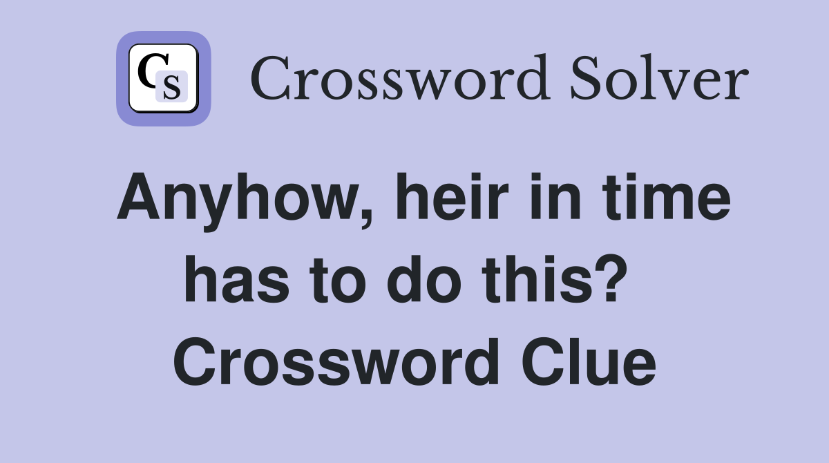 Anyhow, heir in time has to do this?  Crossword Clue