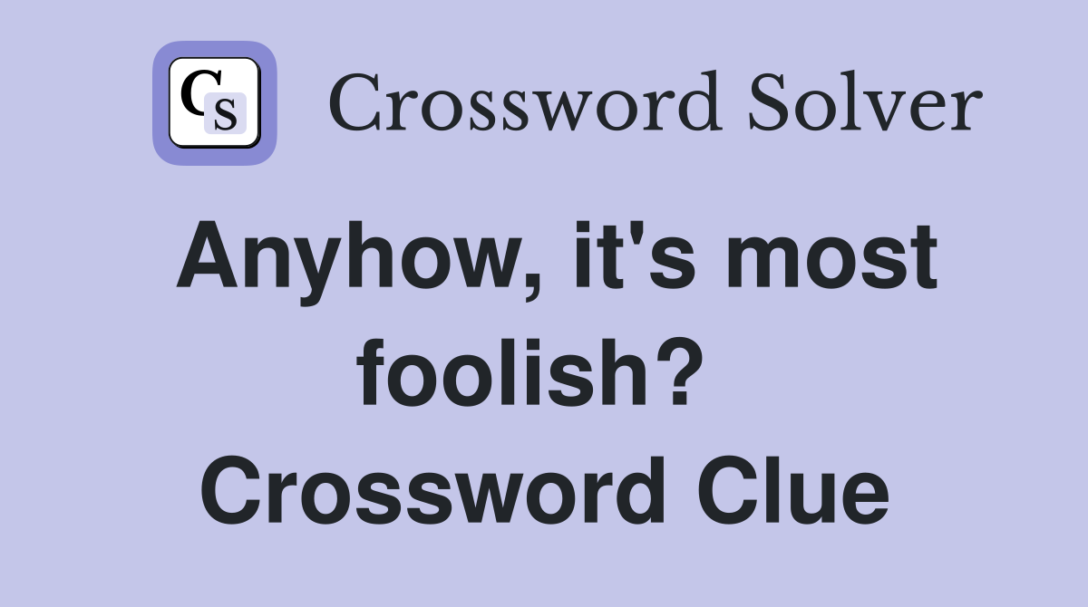 Anyhow, it's most foolish?  Crossword Clue
