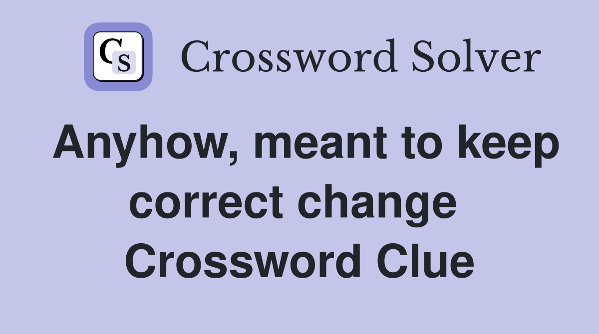 Anyhow, meant to keep correct change  Crossword Clue