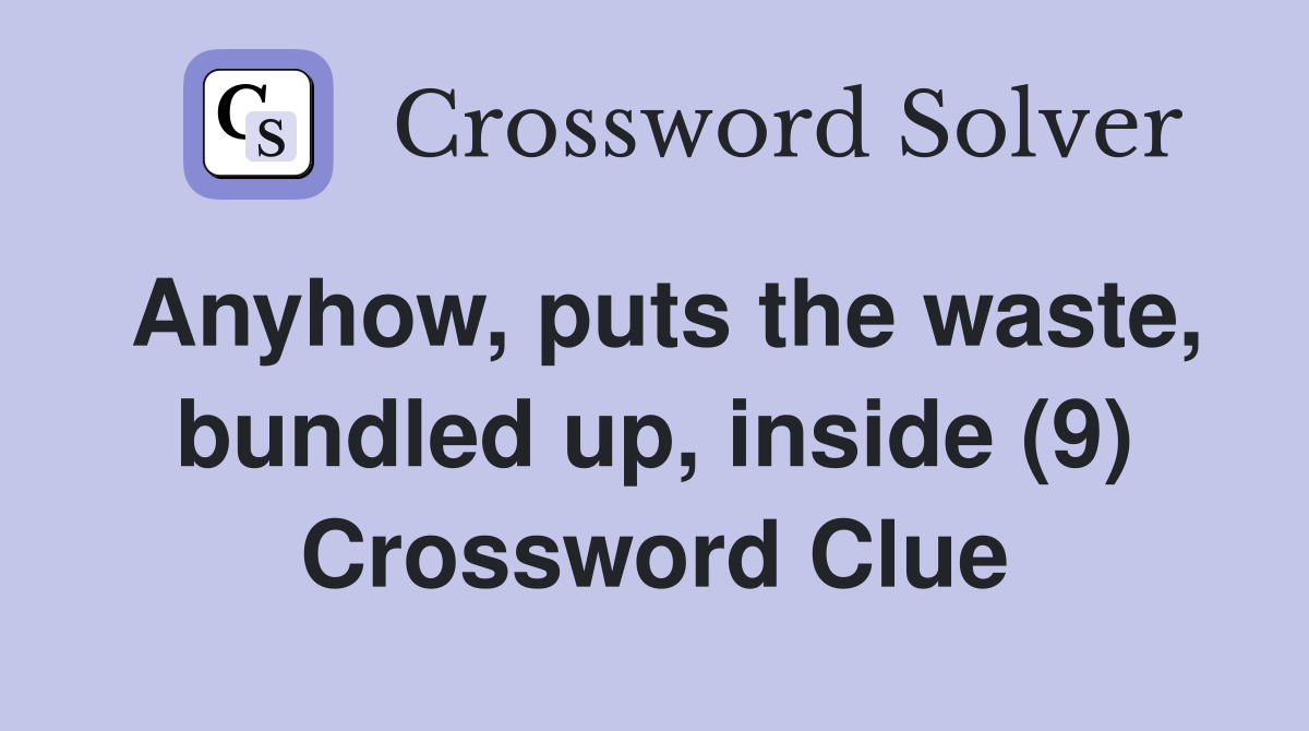 Anyhow, puts the waste, bundled up, inside (9) Crossword Clue