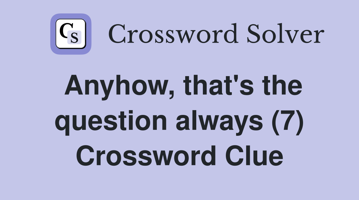 Anyhow, that's the question always (7) Crossword Clue