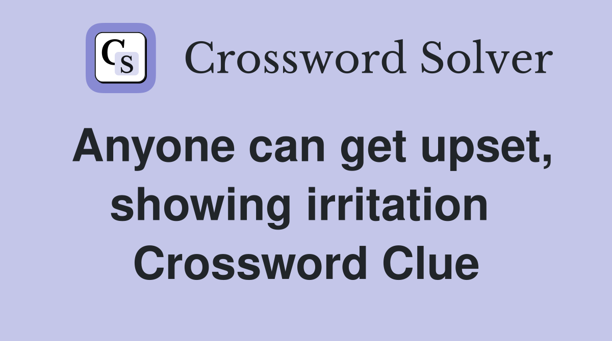 Anyone can get upset, showing irritation  Crossword Clue