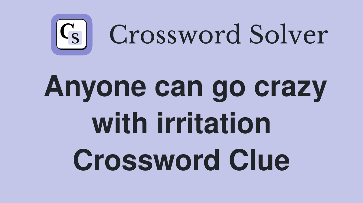 Anyone can go crazy with irritation Crossword Clue