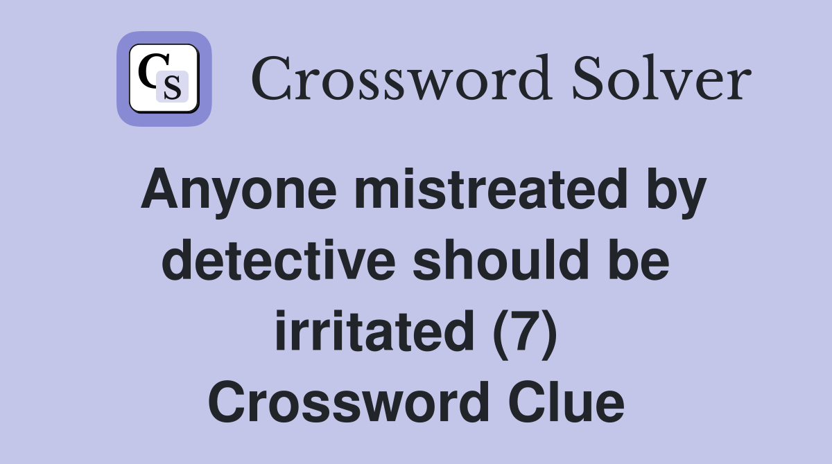Anyone mistreated by detective should be irritated (7) Crossword Clue