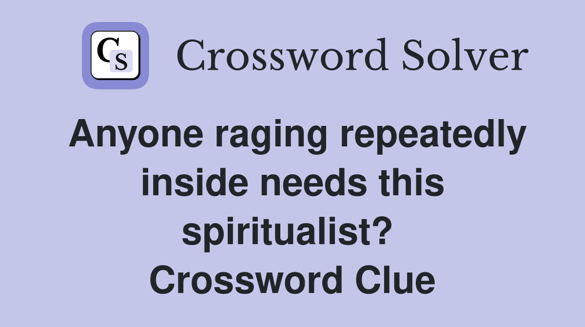 Anyone raging repeatedly inside needs this spiritualist?  Crossword Clue