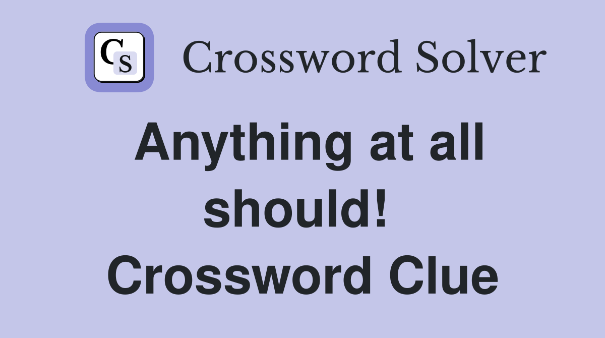 Anything at all should!  Crossword Clue