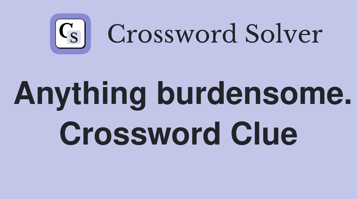 Anything burdensome. Crossword Clue