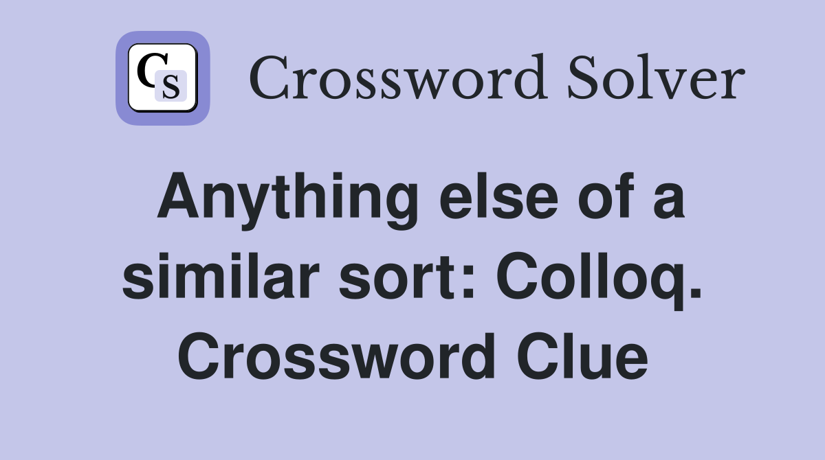 Anything else of a similar sort: Colloq. Crossword Clue