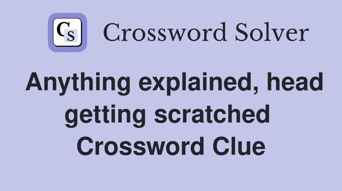 Anything explained, head getting scratched  Crossword Clue