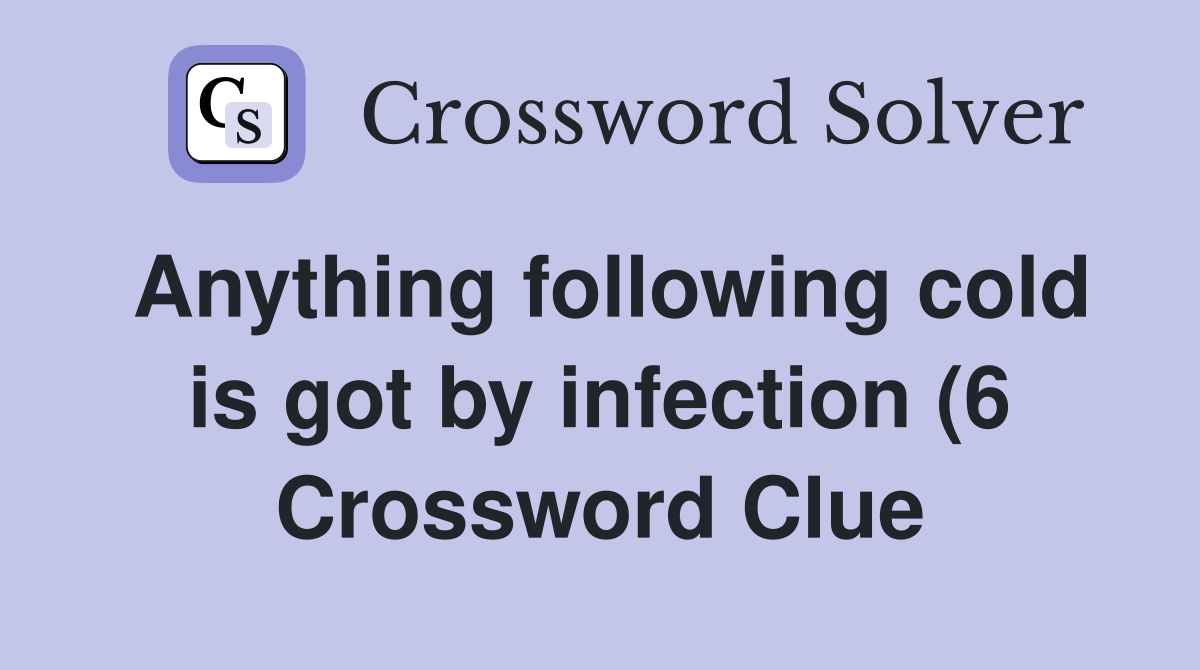 Anything following cold is got by infection (6) Crossword Clue Anything following cold is got by infection (6) Crossword Clue