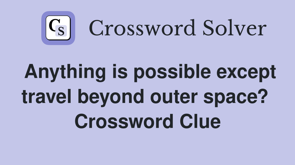 Anything is possible except travel beyond outer space?  Crossword Clue