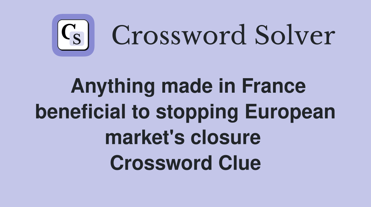 Anything made in France beneficial to stopping European market's closure  Crossword Clue
