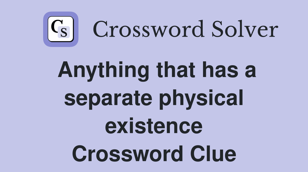 Anything that has a separate physical existence Crossword Clue