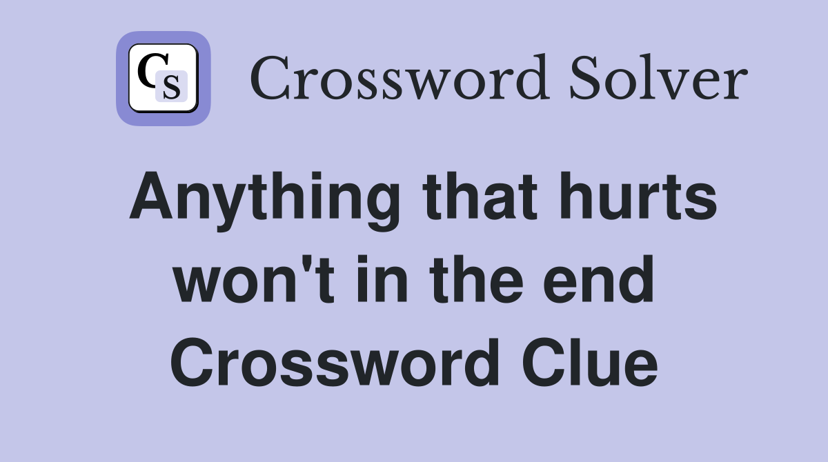 Anything that hurts won't in the end Crossword Clue