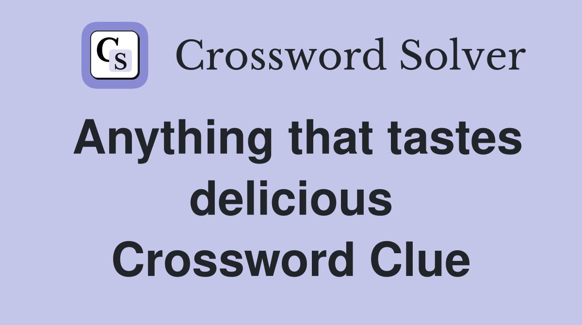 Anything that tastes delicious Crossword Clue