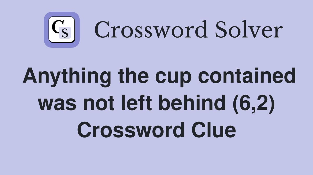 Anything the cup contained was not left behind (6,2) Crossword Clue