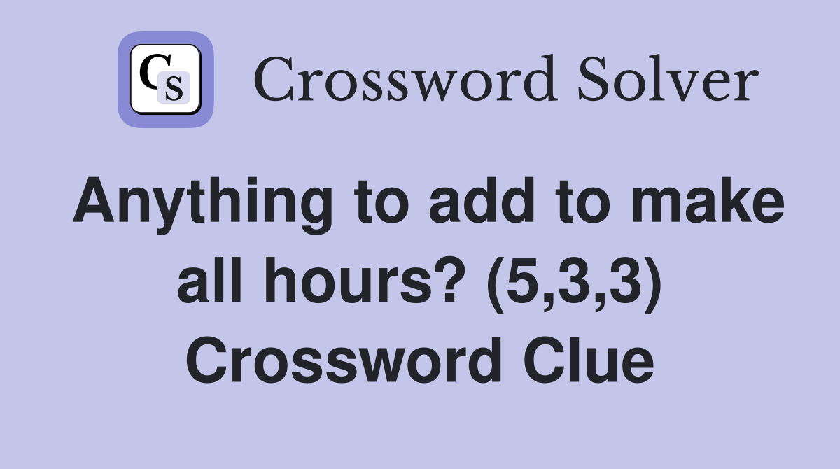 Anything to add to make all hours? (5,3,3) Crossword Clue