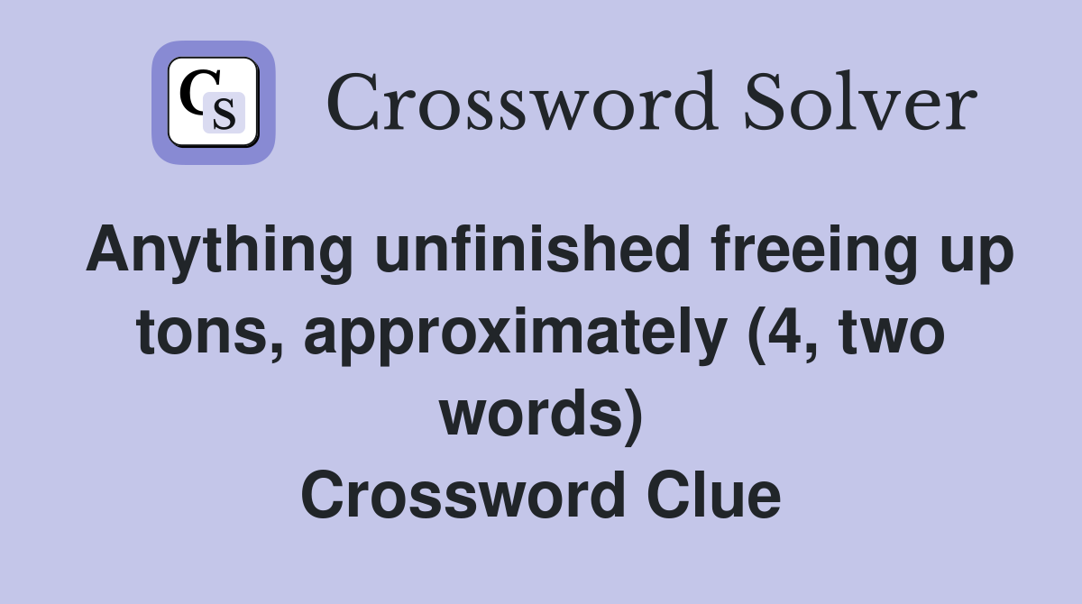Anything unfinished freeing up tons, approximately (4, two words) Crossword Clue